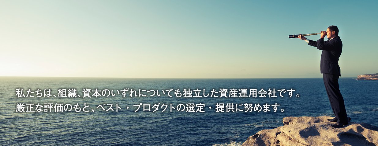 私たちは、組織、資本のいずれについても独立した資産運用会社です。厳正な評価のもと、ベスト・プロダクトの選定・提供に努めます。